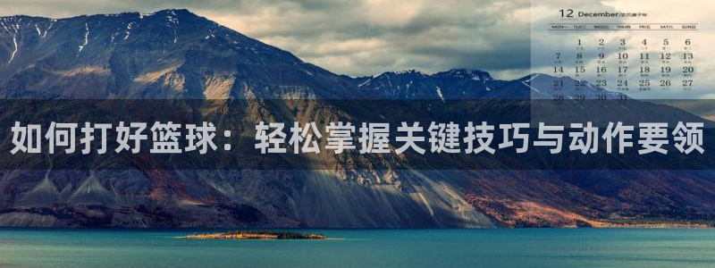 如何打好篮球：轻松掌握关键技巧与动作要领