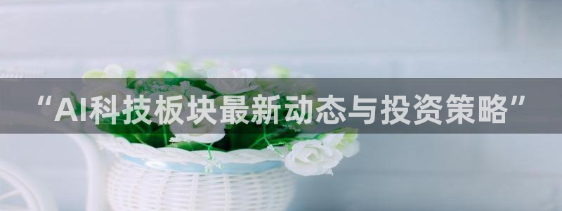 “AI科技板块最新动态与投资策略”