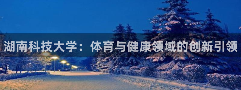 湖南科技大学：体育与健康领域的创新引领